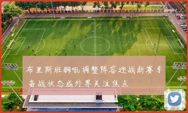 布里斯班狮吼调整阵容迎战新赛季 备战状态成外界关注焦点