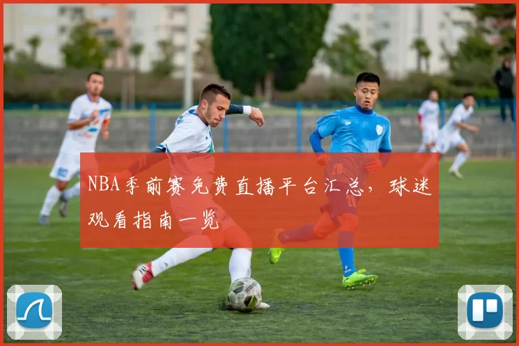 NBA季前赛免费直播平台汇总，球迷观看指南一览