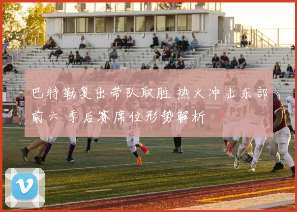 巴特勒复出带队取胜 热火冲击东部前六 季后赛席位形势解析