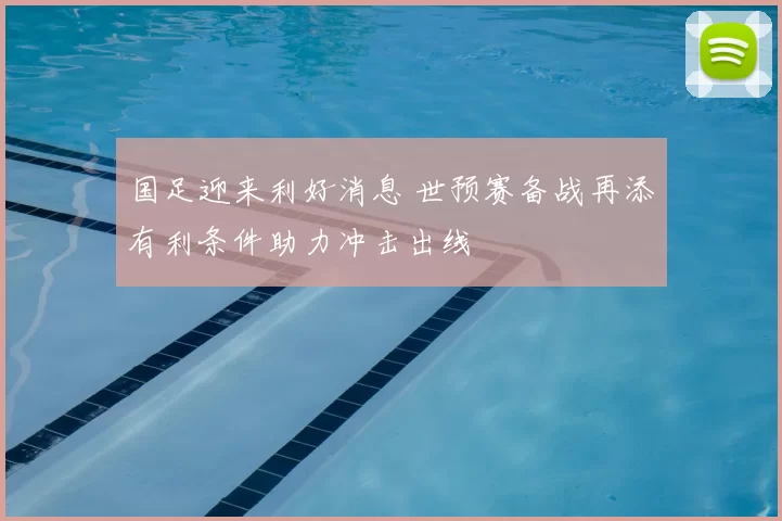 国足迎来利好消息 世预赛备战再添有利条件助力冲击出线