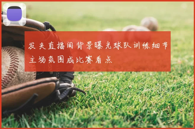 发夹直播间背景曝光球队训练细节主场氛围成比赛看点