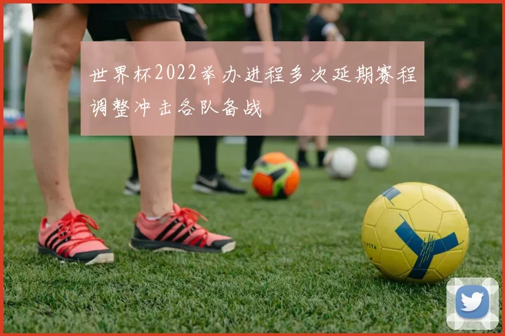 世界杯2022举办进程多次延期赛程调整冲击各队备战