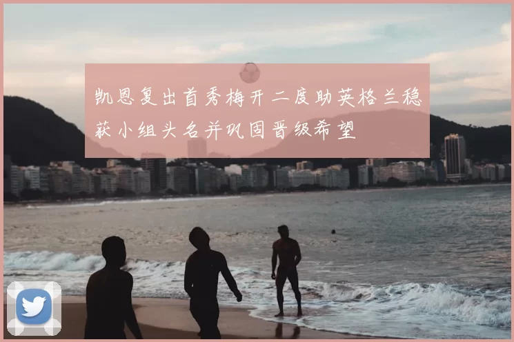 凯恩复出首秀梅开二度助英格兰稳获小组头名并巩固晋级希望