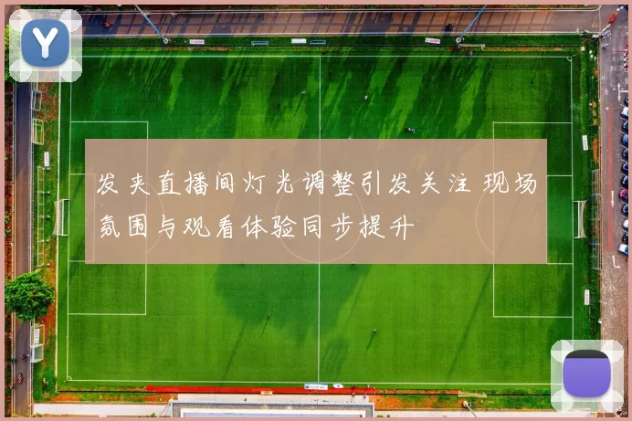 发夹直播间灯光调整引发关注 现场氛围与观看体验同步提升