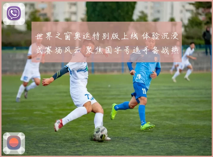 世界之窗奥运特别版上线 体验沉浸式赛场风云 聚焦国字号选手备战热潮