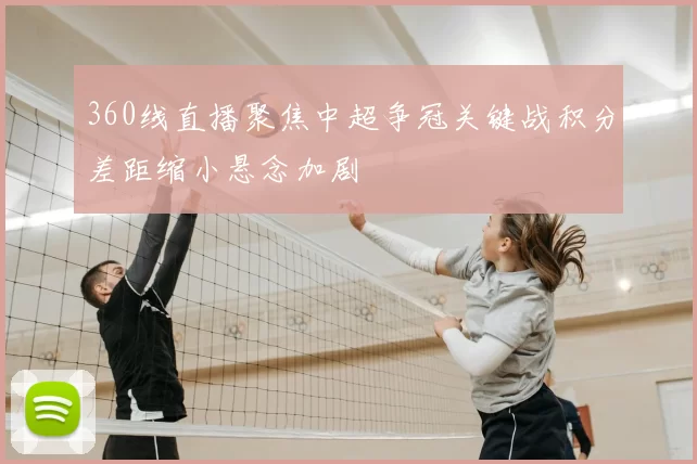 360线直播聚焦中超争冠关键战积分差距缩小悬念加剧