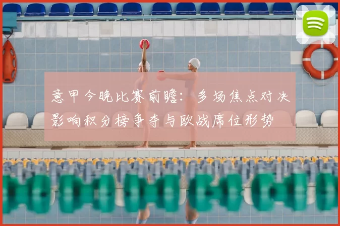 意甲今晚比赛前瞻：多场焦点对决影响积分榜争夺与欧战席位形势