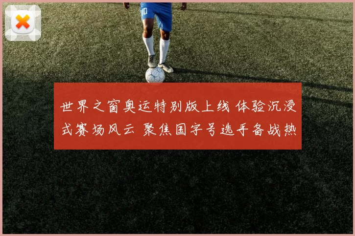 世界之窗奥运特别版上线 体验沉浸式赛场风云 聚焦国字号选手备战热潮