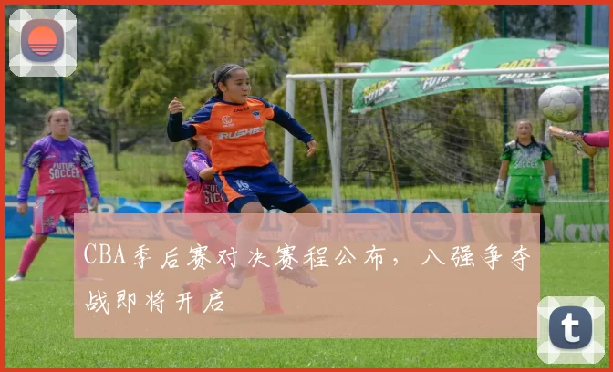 CBA季后赛对决赛程公布，八强争夺战即将开启