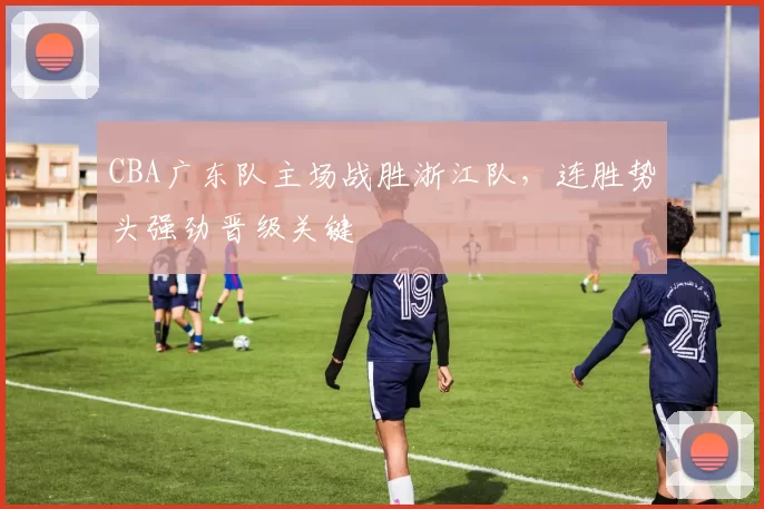 CBA广东队主场战胜浙江队，连胜势头强劲晋级关键