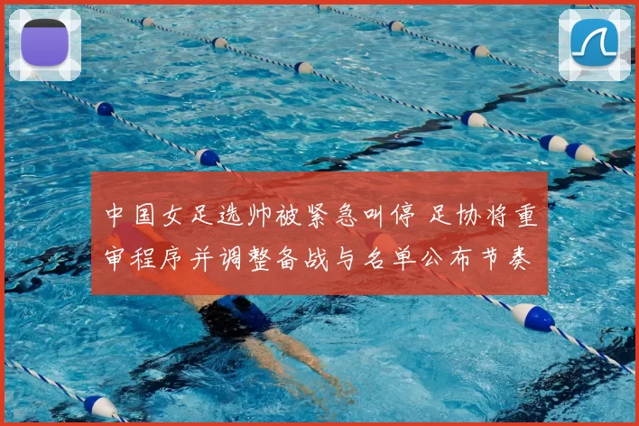 中国女足选帅被紧急叫停 足协将重审程序并调整备战与名单公布节奏