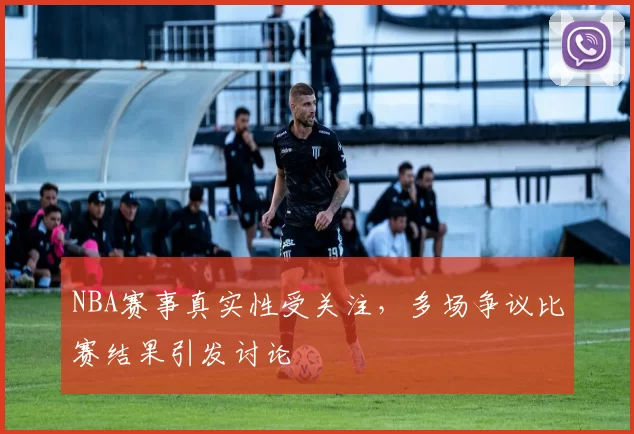 NBA赛事真实性受关注，多场争议比赛结果引发讨论