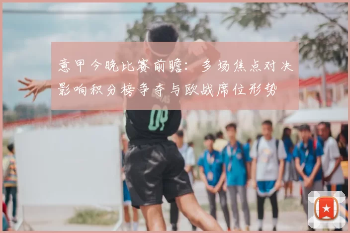 意甲今晚比赛前瞻：多场焦点对决影响积分榜争夺与欧战席位形势