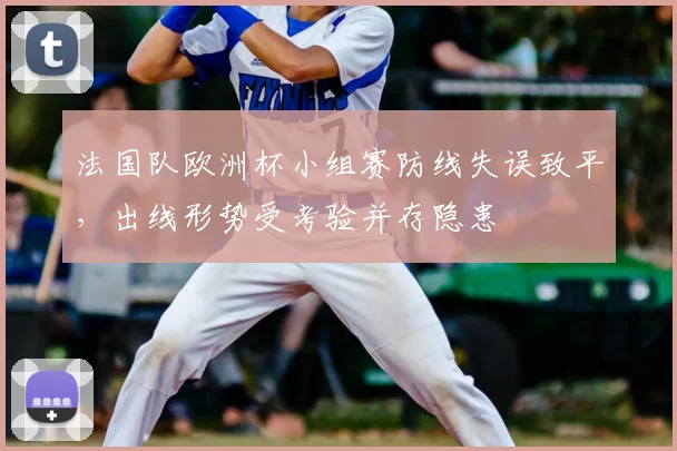 法国队欧洲杯小组赛防线失误致平，出线形势受考验并存隐患