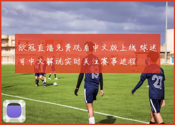 欧冠直播免费观看中文版上线 球迷可中文解说实时关注赛事进程