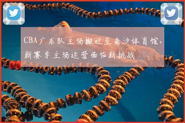 CBA广东队主场搬迁至南沙体育馆，新赛季主场运营面临新挑战