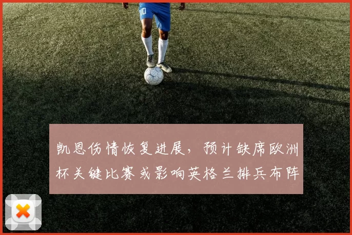 凯恩伤情恢复进展,预计缺席欧洲杯关键比赛或影响英格兰排兵布阵