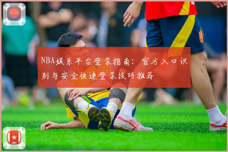 NBA娱乐平台登录指南：官方入口识别与安全快速登录技巧推荐