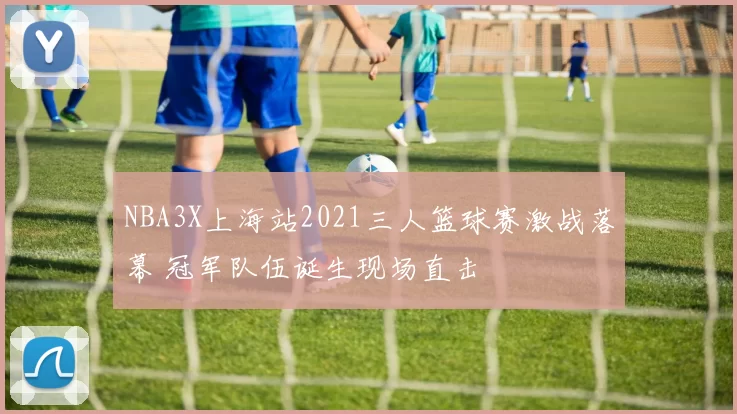 NBA3X上海站2021三人篮球赛激战落幕 冠军队伍诞生现场直击