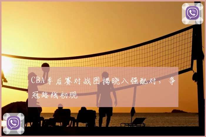 CBA季后赛对战图揭晓八强配对，争冠路线初现