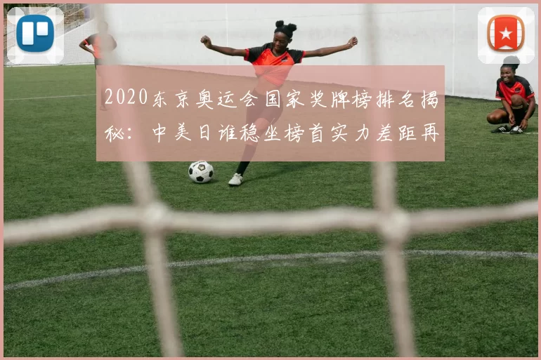 2020东京奥运会国家奖牌榜排名揭秘:中美日谁稳坐榜首实力差距再添变量