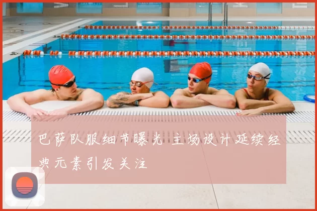 巴萨队服细节曝光 主场设计延续经典元素引发关注