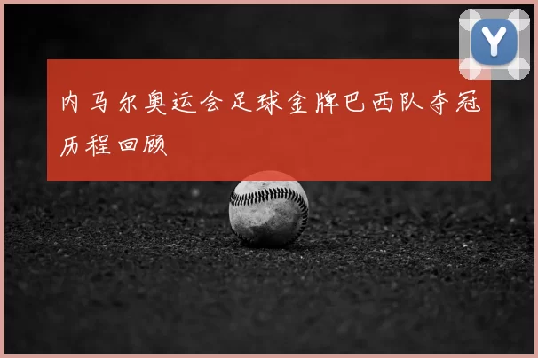内马尔奥运会足球金牌巴西队夺冠历程回顾