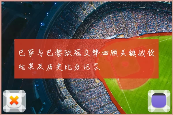巴萨与巴黎欧冠交锋回顾关键战役结果及历史比分记录