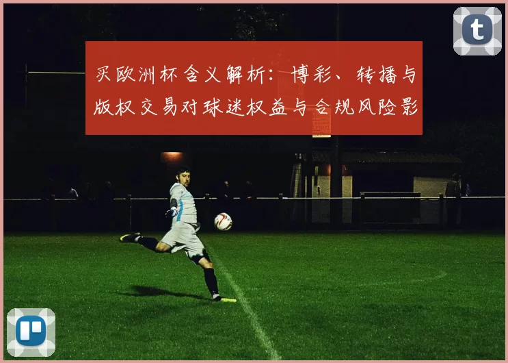 买欧洲杯含义解析：博彩、转播与版权交易对球迷权益与合规风险影响