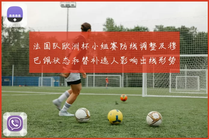 法国队欧洲杯小组赛防线调整及穆巴佩状态和替补选人影响出线形势