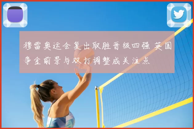 穆雷奥运会复出取胜晋级四强 英国争金前景与双打调整成关注点