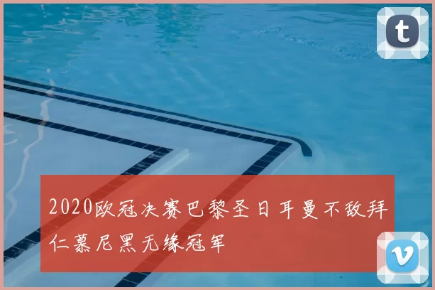 2020欧冠决赛巴黎圣日耳曼不敌拜仁慕尼黑无缘冠军