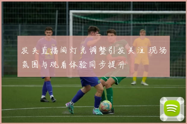 发夹直播间灯光调整引发关注 现场氛围与观看体验同步提升