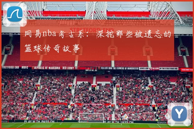 网易nba考古系：深挖那些被遗忘的篮球传奇故事