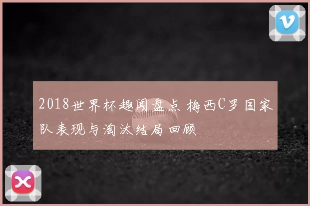 2018世界杯趣闻盘点 梅西C罗国家队表现与淘汰结局回顾