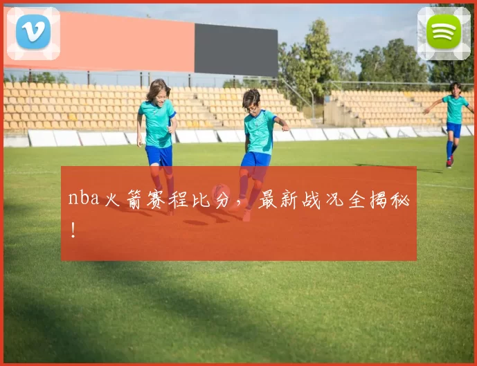 nba火箭赛程比分，最新战况全揭秘！