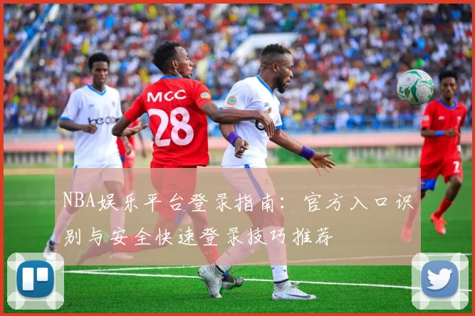 NBA娱乐平台登录指南：官方入口识别与安全快速登录技巧推荐