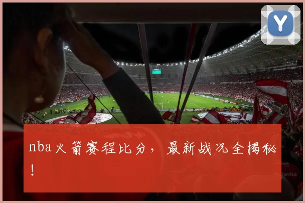 nba火箭赛程比分，最新战况全揭秘！