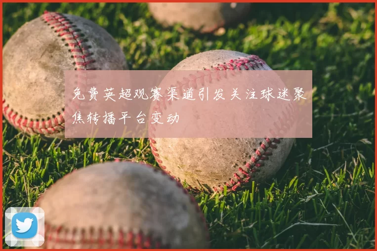 免费英超观赛渠道引发关注球迷聚焦转播平台变动