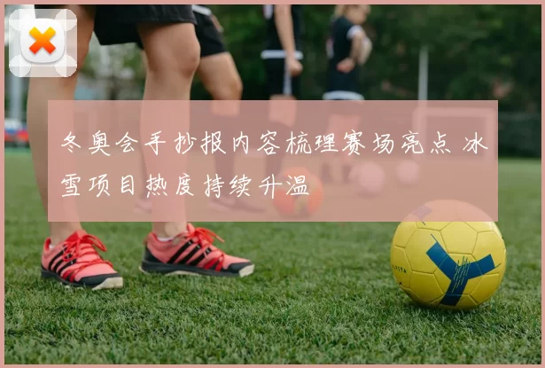 冬奥会手抄报内容梳理赛场亮点 冰雪项目热度持续升温