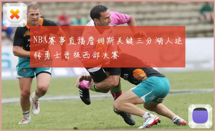 NBA赛事直播詹姆斯关键三分湖人逆转勇士晋级西部决赛