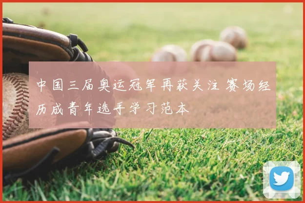 中国三届奥运冠军再获关注 赛场经历成青年选手学习范本