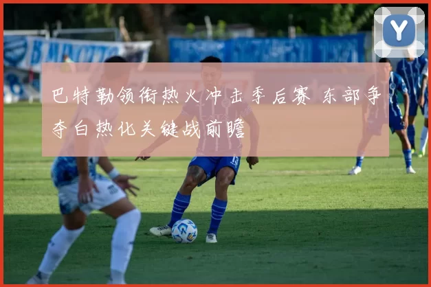 巴特勒领衔热火冲击季后赛 东部争夺白热化关键战前瞻