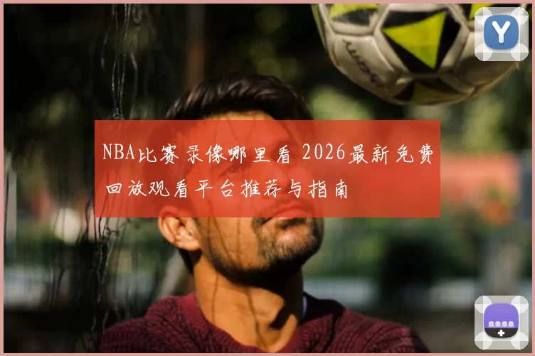 NBA比赛录像哪里看 2026最新免费回放观看平台推荐与指南