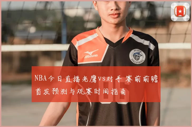 NBA今日直播老鹰vs对手 赛前前瞻首发预测与观赛时间指南
