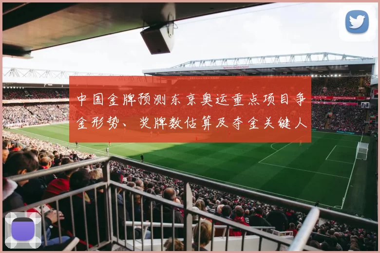 中国金牌预测东京奥运重点项目争金形势、奖牌数估算及夺金关键人选