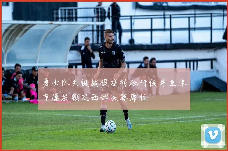 勇士队关键战役逆转独行侠库里末节爆发锁定西部决赛席位