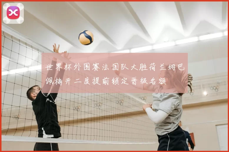 世界杯外围赛法国队大胜荷兰姆巴佩梅开二度提前锁定晋级名额