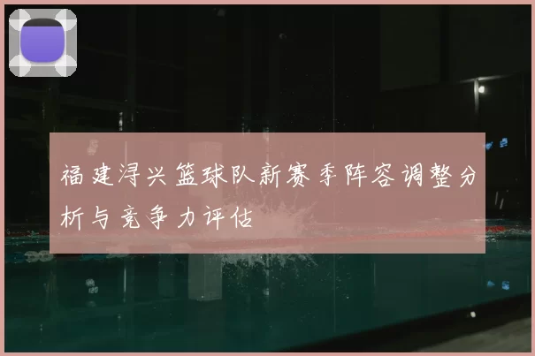 福建浔兴篮球队新赛季阵容调整分析与竞争力评估