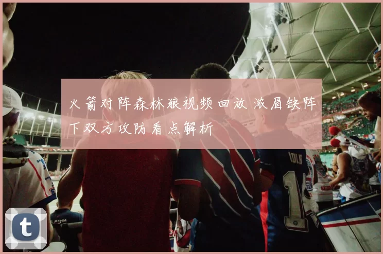 火箭对阵森林狼视频回放 浓眉缺阵下双方攻防看点解析